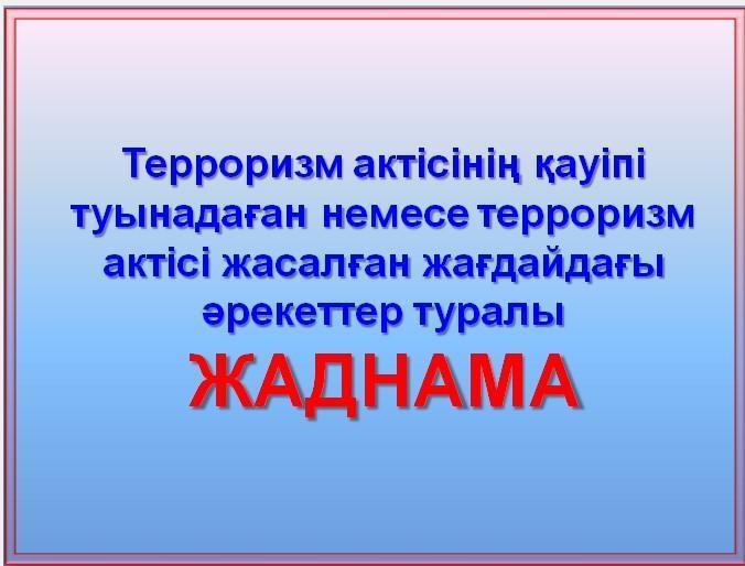 Терроризм актісінің қауіпі туынадаған немесе терроризм актісі жасалған жағдайдағы әрекеттер туралы ЖАДНАМА